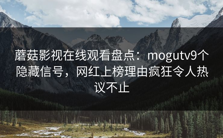 蘑菇影视在线观看盘点：mogutv9个隐藏信号，网红上榜理由疯狂令人热议不止