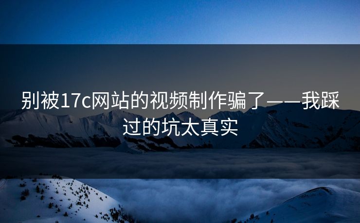 别被17c网站的视频制作骗了——我踩过的坑太真实
