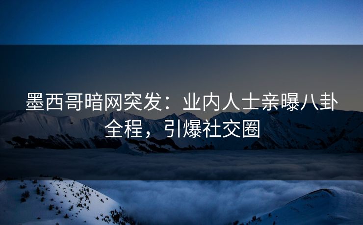墨西哥暗网突发：业内人士亲曝八卦全程，引爆社交圈