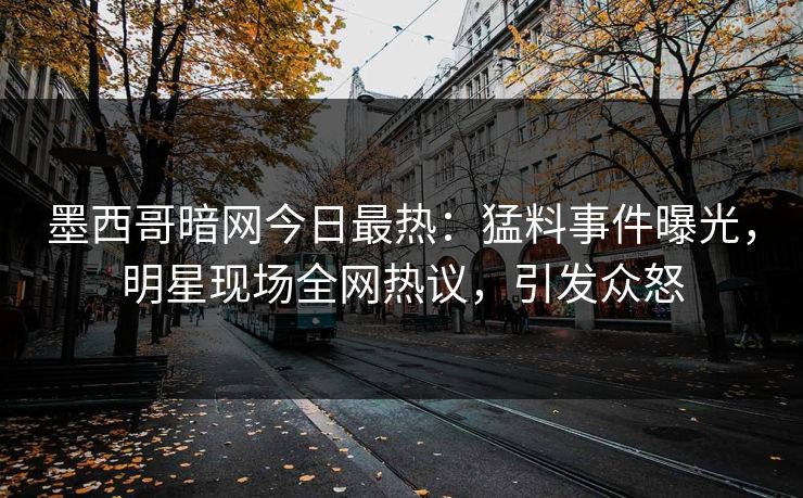 墨西哥暗网今日最热：猛料事件曝光，明星现场全网热议，引发众怒