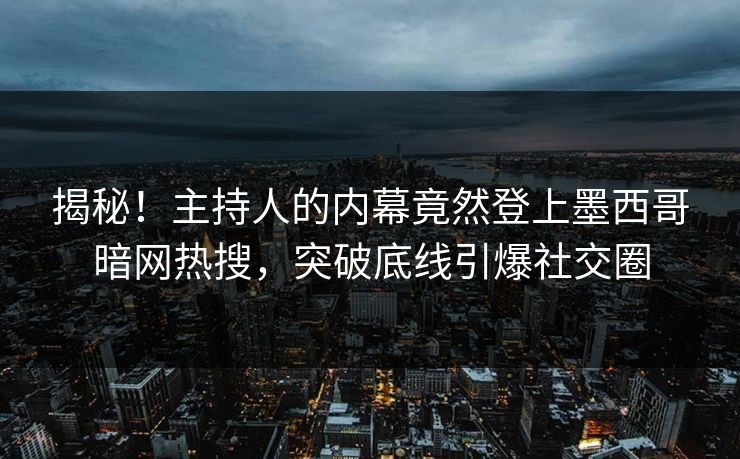 揭秘！主持人的内幕竟然登上墨西哥暗网热搜，突破底线引爆社交圈
