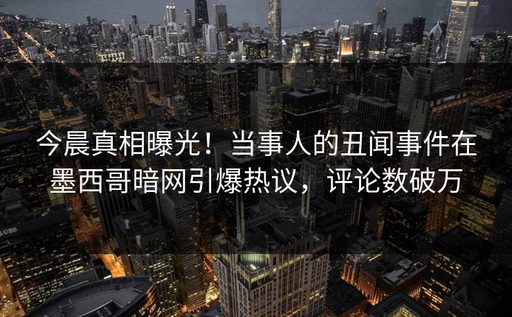 今晨真相曝光！当事人的丑闻事件在墨西哥暗网引爆热议，评论数破万