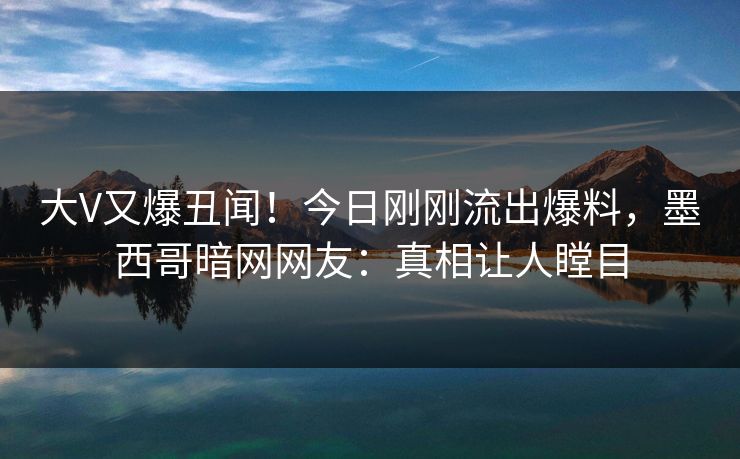 大V又爆丑闻！今日刚刚流出爆料，墨西哥暗网网友：真相让人瞠目