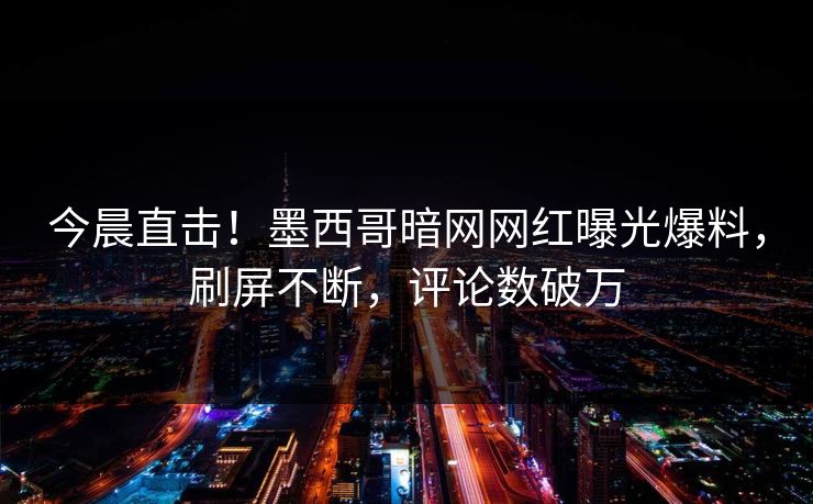 今晨直击！墨西哥暗网网红曝光爆料，刷屏不断，评论数破万
