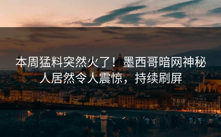 本周猛料突然火了！墨西哥暗网神秘人居然令人震惊，持续刷屏