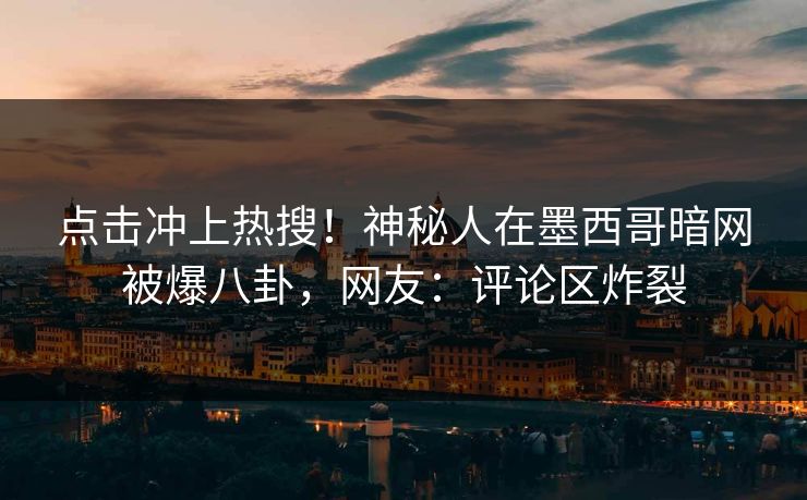 点击冲上热搜！神秘人在墨西哥暗网被爆八卦，网友：评论区炸裂
