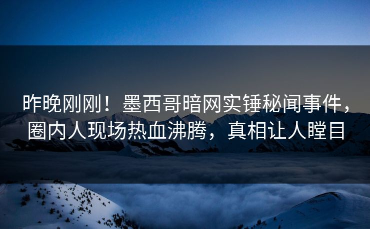 昨晚刚刚！墨西哥暗网实锤秘闻事件，圈内人现场热血沸腾，真相让人瞠目