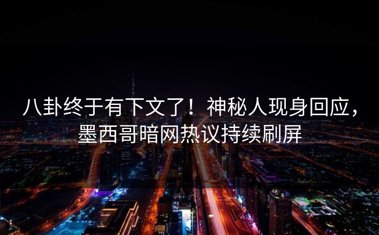 八卦终于有下文了！神秘人现身回应，墨西哥暗网热议持续刷屏
