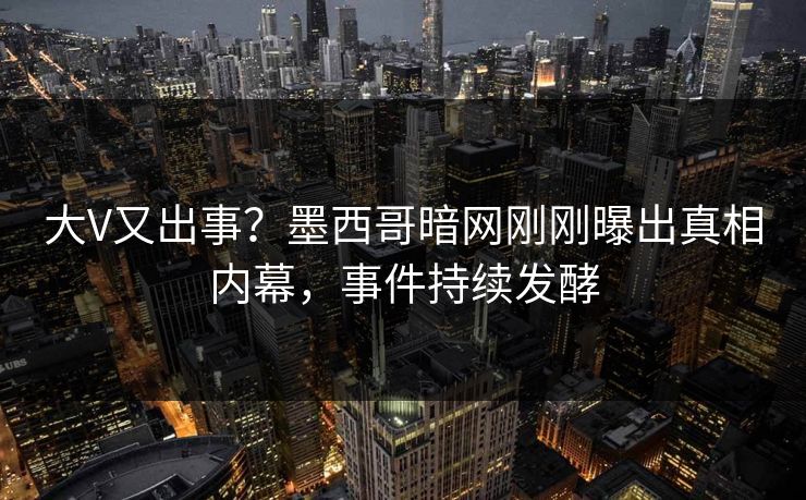 大V又出事？墨西哥暗网刚刚曝出真相内幕，事件持续发酵