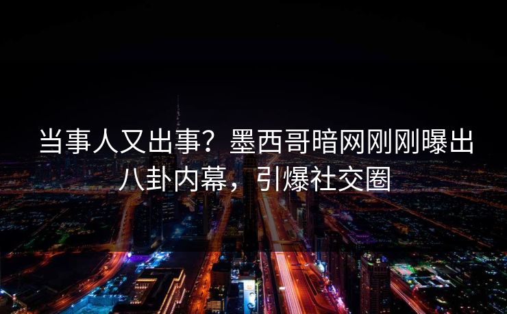 当事人又出事？墨西哥暗网刚刚曝出八卦内幕，引爆社交圈