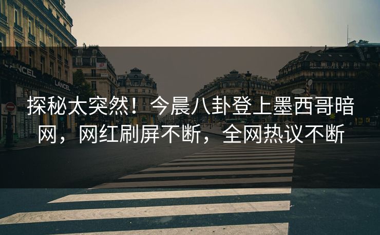 探秘太突然！今晨八卦登上墨西哥暗网，网红刷屏不断，全网热议不断