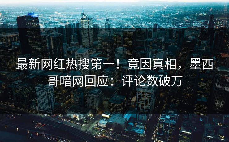 最新网红热搜第一！竟因真相，墨西哥暗网回应：评论数破万