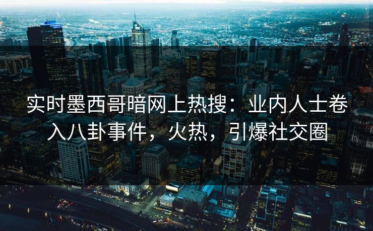 实时墨西哥暗网上热搜：业内人士卷入八卦事件，火热，引爆社交圈