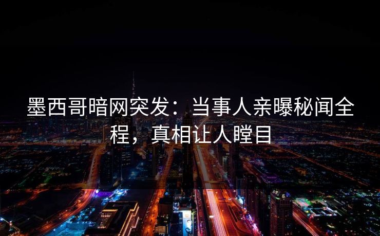 墨西哥暗网突发：当事人亲曝秘闻全程，真相让人瞠目