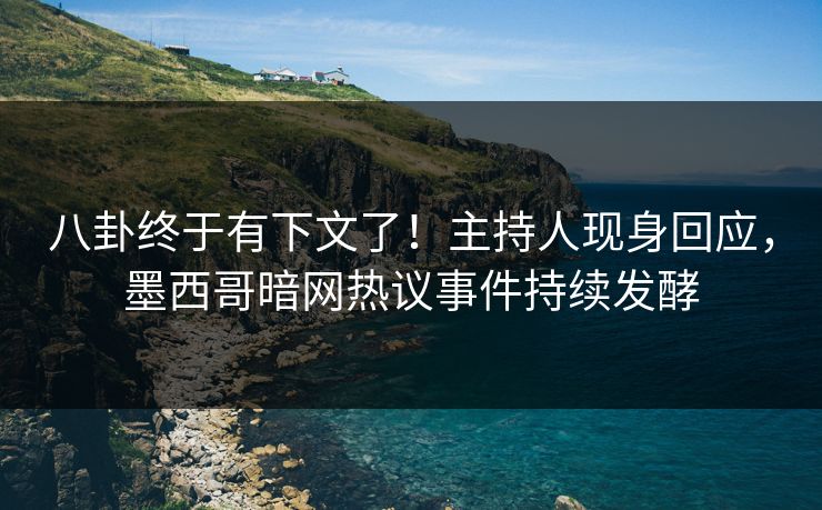 八卦终于有下文了！主持人现身回应，墨西哥暗网热议事件持续发酵