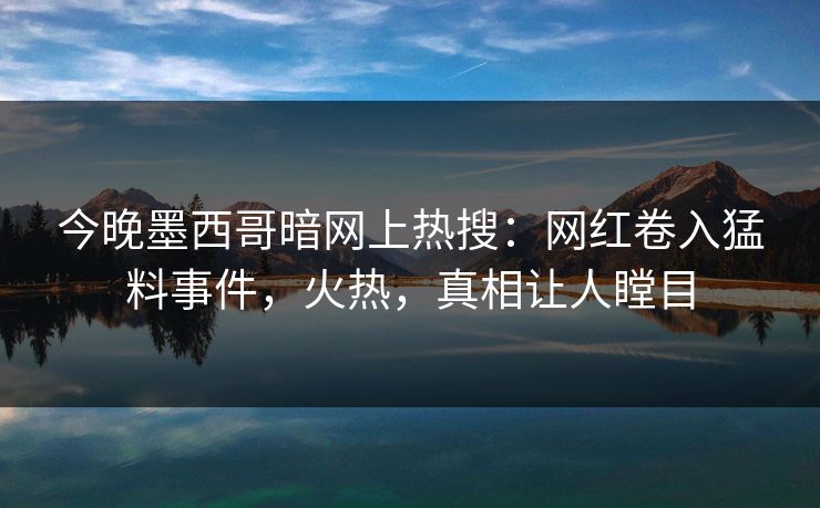 今晚墨西哥暗网上热搜：网红卷入猛料事件，火热，真相让人瞠目