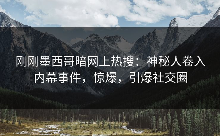 刚刚墨西哥暗网上热搜：神秘人卷入内幕事件，惊爆，引爆社交圈
