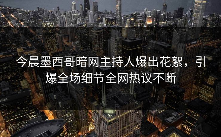 今晨墨西哥暗网主持人爆出花絮，引爆全场细节全网热议不断