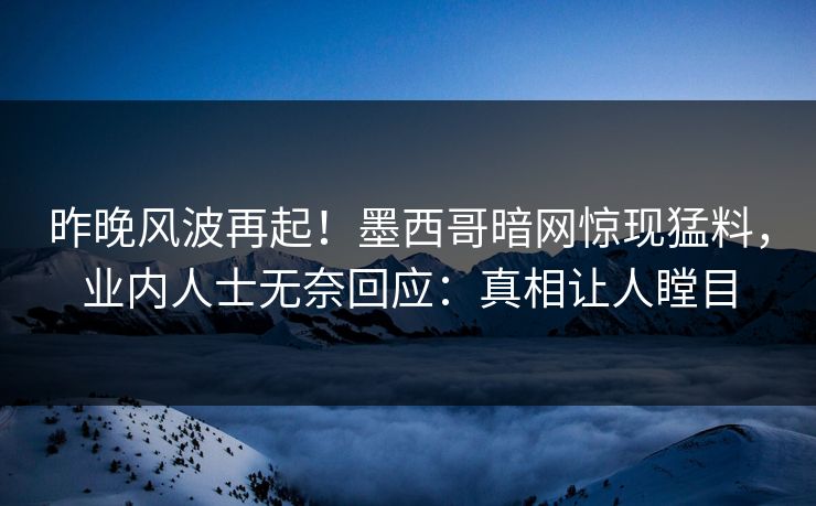 昨晚风波再起！墨西哥暗网惊现猛料，业内人士无奈回应：真相让人瞠目