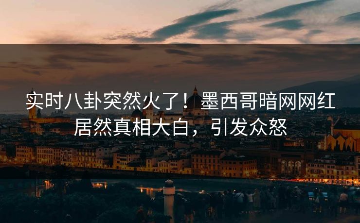 实时八卦突然火了！墨西哥暗网网红居然真相大白，引发众怒