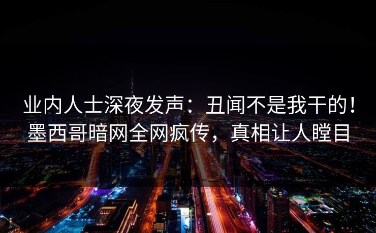 业内人士深夜发声：丑闻不是我干的！墨西哥暗网全网疯传，真相让人瞠目