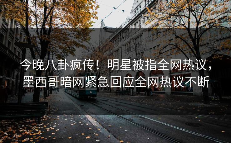今晚八卦疯传！明星被指全网热议，墨西哥暗网紧急回应全网热议不断