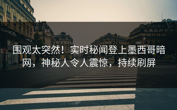 围观太突然！实时秘闻登上墨西哥暗网，神秘人令人震惊，持续刷屏
