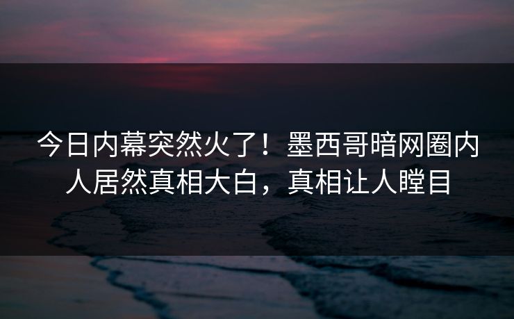今日内幕突然火了！墨西哥暗网圈内人居然真相大白，真相让人瞠目