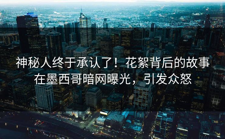 神秘人终于承认了！花絮背后的故事在墨西哥暗网曝光，引发众怒