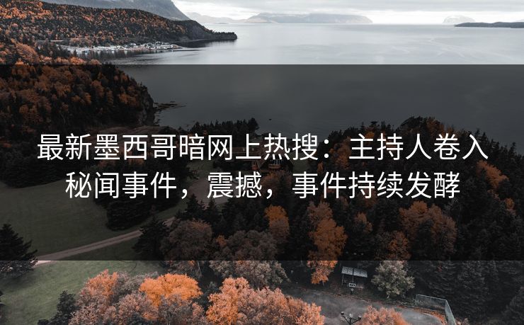 最新墨西哥暗网上热搜：主持人卷入秘闻事件，震撼，事件持续发酵