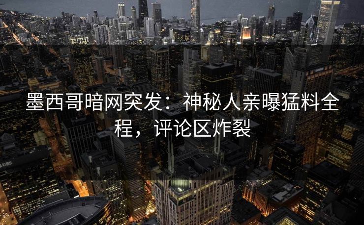 墨西哥暗网突发：神秘人亲曝猛料全程，评论区炸裂