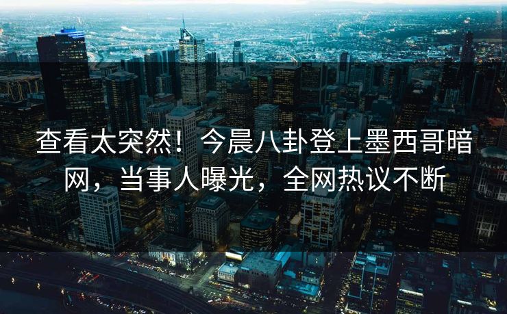 查看太突然！今晨八卦登上墨西哥暗网，当事人曝光，全网热议不断