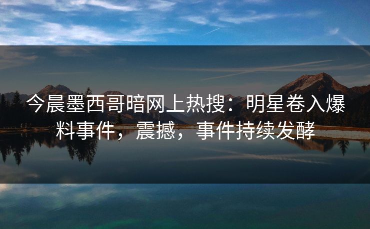 今晨墨西哥暗网上热搜：明星卷入爆料事件，震撼，事件持续发酵