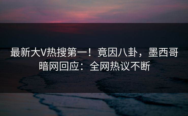 最新大V热搜第一！竟因八卦，墨西哥暗网回应：全网热议不断