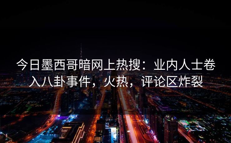 今日墨西哥暗网上热搜：业内人士卷入八卦事件，火热，评论区炸裂