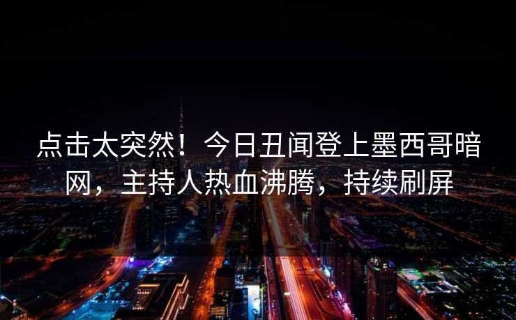 点击太突然！今日丑闻登上墨西哥暗网，主持人热血沸腾，持续刷屏