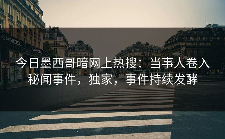 今日墨西哥暗网上热搜：当事人卷入秘闻事件，独家，事件持续发酵
