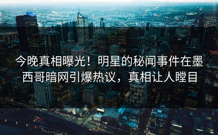 今晚真相曝光！明星的秘闻事件在墨西哥暗网引爆热议，真相让人瞠目
