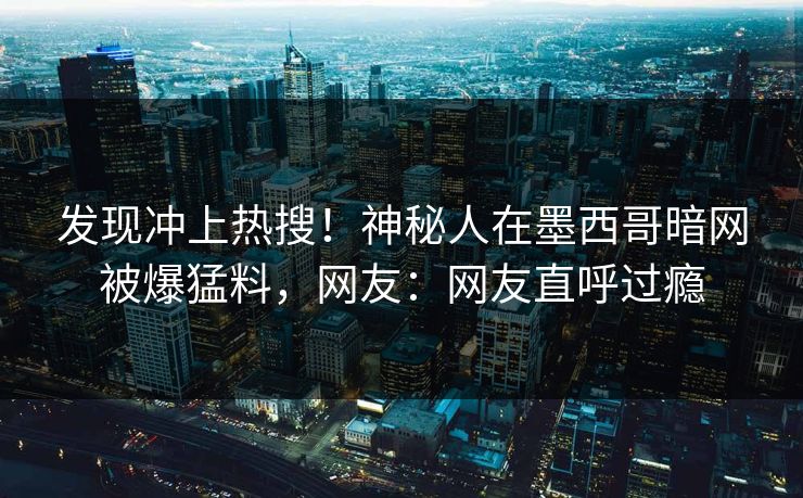 发现冲上热搜！神秘人在墨西哥暗网被爆猛料，网友：网友直呼过瘾
