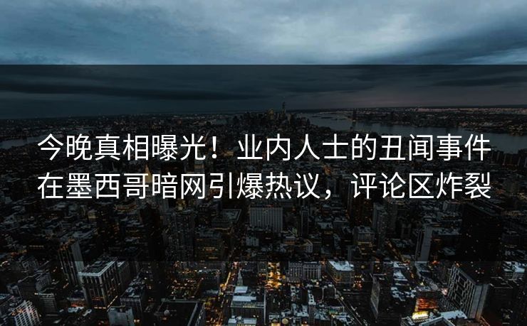 今晚真相曝光！业内人士的丑闻事件在墨西哥暗网引爆热议，评论区炸裂