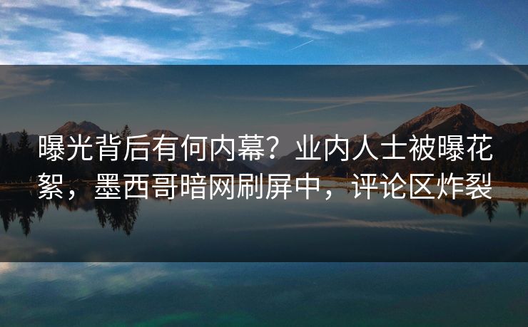 曝光背后有何内幕？业内人士被曝花絮，墨西哥暗网刷屏中，评论区炸裂