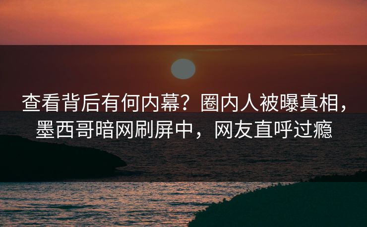 查看背后有何内幕？圈内人被曝真相，墨西哥暗网刷屏中，网友直呼过瘾