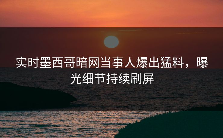 实时墨西哥暗网当事人爆出猛料，曝光细节持续刷屏