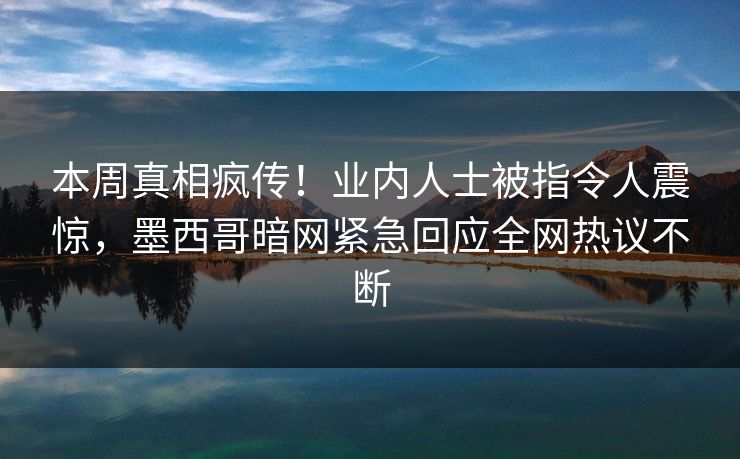 本周真相疯传！业内人士被指令人震惊，墨西哥暗网紧急回应全网热议不断