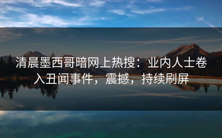 清晨墨西哥暗网上热搜：业内人士卷入丑闻事件，震撼，持续刷屏