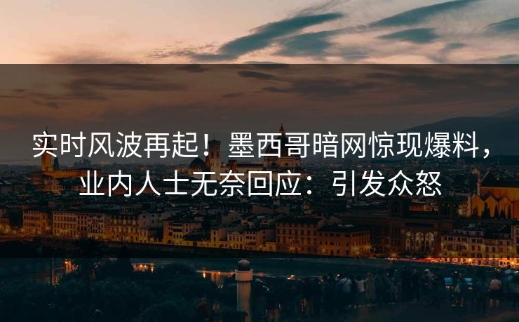实时风波再起！墨西哥暗网惊现爆料，业内人士无奈回应：引发众怒