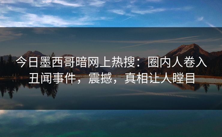 今日墨西哥暗网上热搜：圈内人卷入丑闻事件，震撼，真相让人瞠目