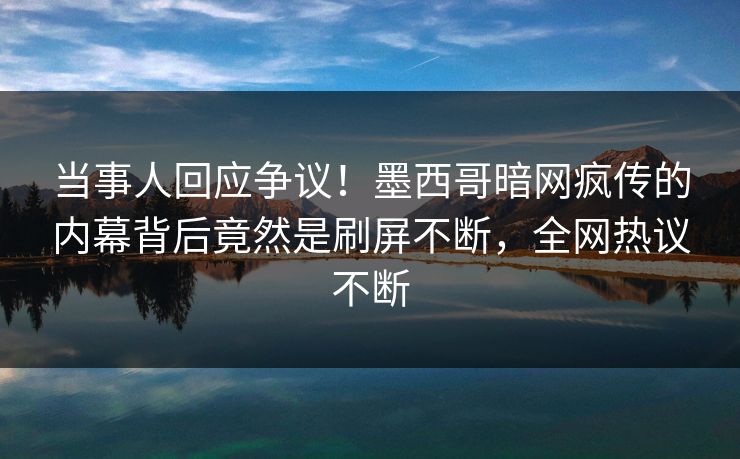 当事人回应争议！墨西哥暗网疯传的内幕背后竟然是刷屏不断，全网热议不断