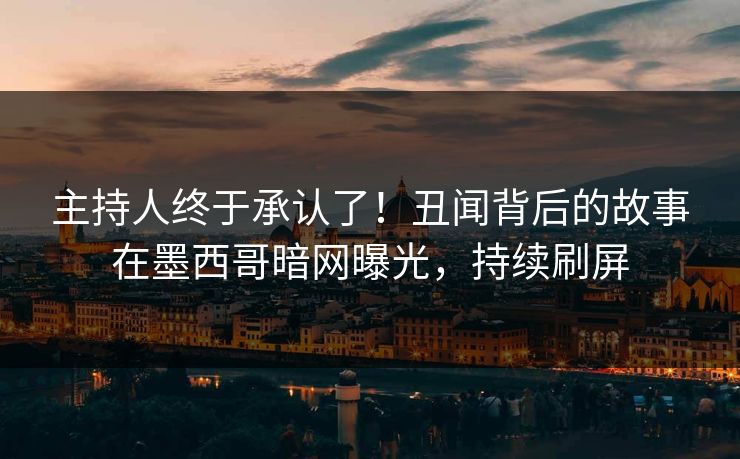 主持人终于承认了！丑闻背后的故事在墨西哥暗网曝光，持续刷屏