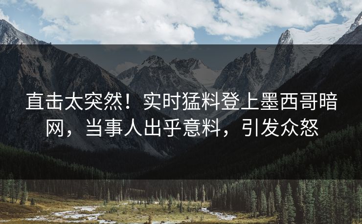 直击太突然！实时猛料登上墨西哥暗网，当事人出乎意料，引发众怒